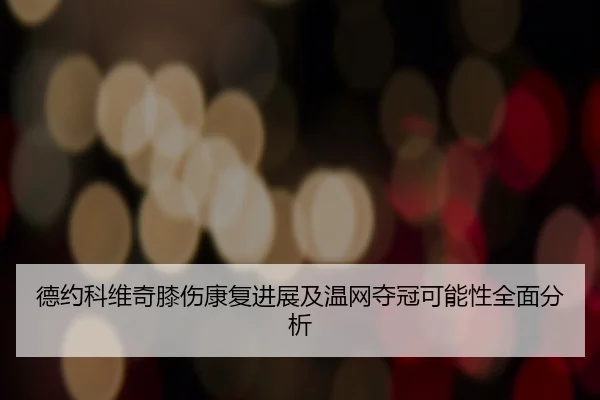 德约科维奇膝伤康复进展及温网夺冠可能性全面分析