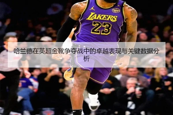 哈兰德在英超金靴争夺战中的卓越表现与关键数据分析