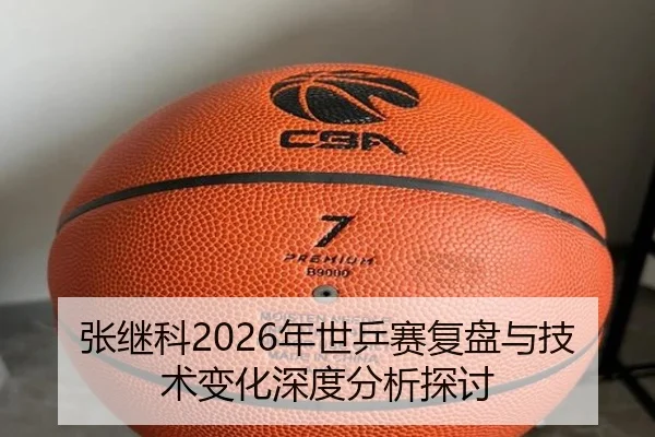 张继科2026年世乒赛复盘与技术变化深度分析探讨