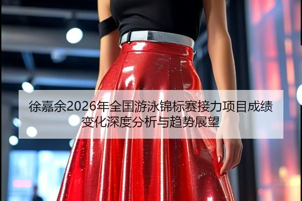 徐嘉余2026年全国游泳锦标赛接力项目成绩变化深度分析与趋势展望